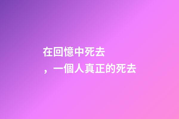 在回憶中死去，一個人真正的死去